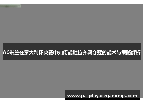 AC米兰在意大利杯决赛中如何战胜拉齐奥夺冠的战术与策略解析
