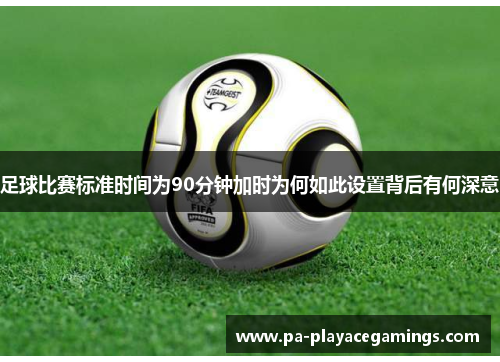 足球比赛标准时间为90分钟加时为何如此设置背后有何深意