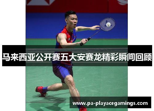 马来西亚公开赛五大安赛龙精彩瞬间回顾 马来西亚公开赛五大安赛龙精彩瞬间回顾