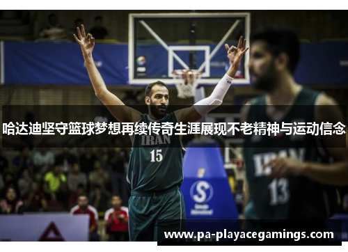 哈达迪坚守篮球梦想再续传奇生涯展现不老精神与运动信念