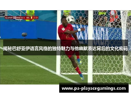 揭秘巴舒亚伊语言风格的独特魅力与他幽默表达背后的文化密码 揭秘巴舒亚伊语言风格的独特魅力与他幽默表达背后的文化密码