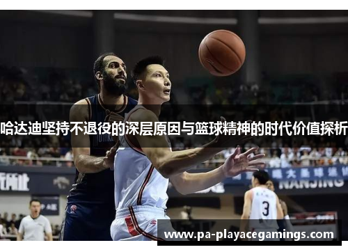 哈达迪坚持不退役的深层原因与篮球精神的时代价值探析
