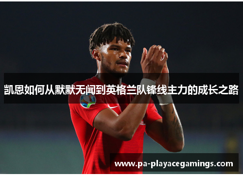 凯恩如何从默默无闻到英格兰队锋线主力的成长之路 凯恩如何从默默无闻到英格兰队锋线主力的成长之路