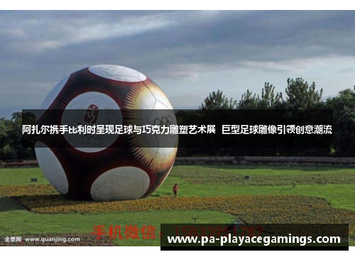 阿扎尔携手比利时呈现足球与巧克力雕塑艺术展  巨型足球雕像引领创意潮流