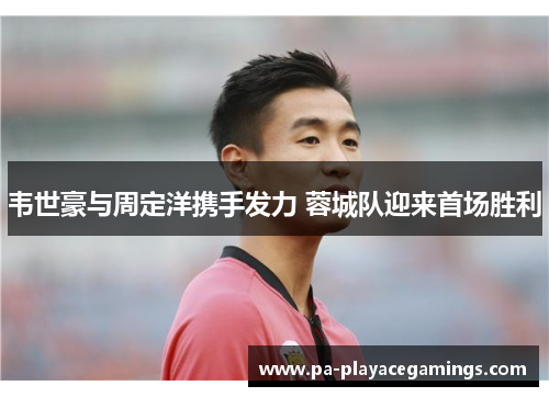 韦世豪与周定洋携手发力 蓉城队迎来首场胜利