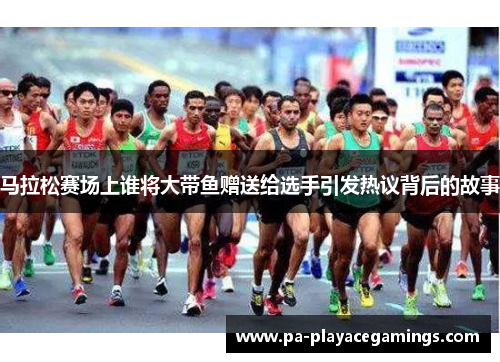 马拉松赛场上谁将大带鱼赠送给选手引发热议背后的故事