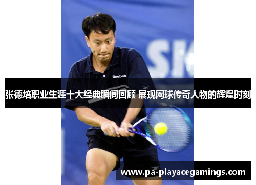 张德培职业生涯十大经典瞬间回顾 展现网球传奇人物的辉煌时刻