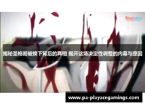 揭秘圣枪哥被换下背后的真相 揭开这场决定性调整的内幕与原因