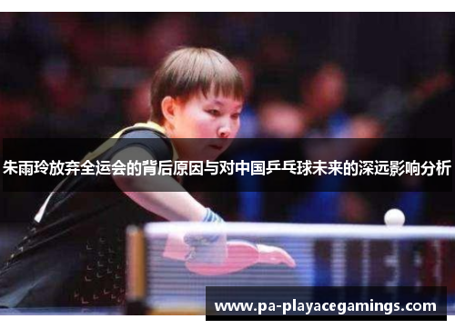 朱雨玲放弃全运会的背后原因与对中国乒乓球未来的深远影响分析