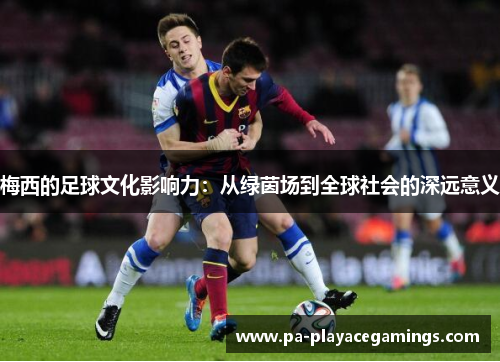梅西的足球文化影响力：从绿茵场到全球社会的深远意义