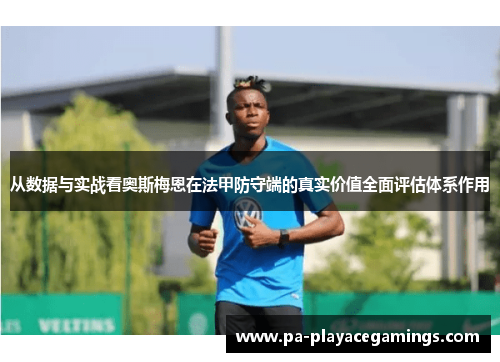 从数据与实战看奥斯梅恩在法甲防守端的真实价值全面评估体系作用