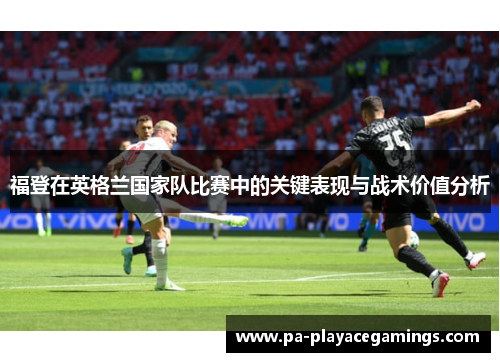 福登在英格兰国家队比赛中的关键表现与战术价值分析