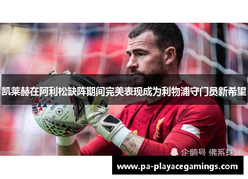 凯莱赫在阿利松缺阵期间完美表现成为利物浦守门员新希望