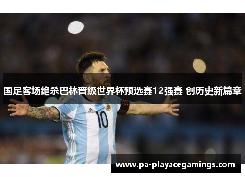 国足客场绝杀巴林晋级世界杯预选赛12强赛 创历史新篇章 国足客场绝杀巴林晋级世界杯预选赛12强赛 创历史新篇章