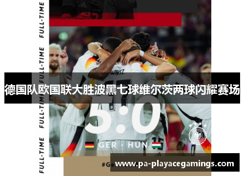 德国队欧国联大胜波黑七球维尔茨两球闪耀赛场 德国队欧国联大胜波黑七球维尔茨两球闪耀赛场
