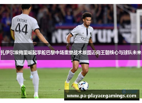 扎伊尔埃梅里崛起掌舵巴黎中场重塑战术版图迈向王朝核心与球队未来