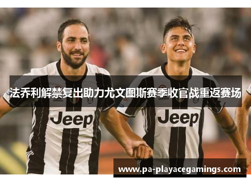 法乔利解禁复出助力尤文图斯赛季收官战重返赛场 法乔利解禁复出助力尤文图斯赛季收官战重返赛场