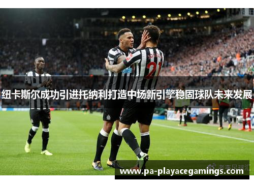 纽卡斯尔成功引进托纳利打造中场新引擎稳固球队未来发展 纽卡斯尔成功引进托纳利打造中场新引擎稳固球队未来发展