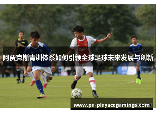 阿贾克斯青训体系如何引领全球足球未来发展与创新