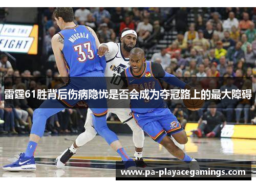 雷霆61胜背后伤病隐忧是否会成为夺冠路上的最大障碍