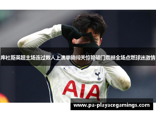 库杜斯英超主场连过数人上演单骑闯关惊艳破门震撼全场点燃球迷激情