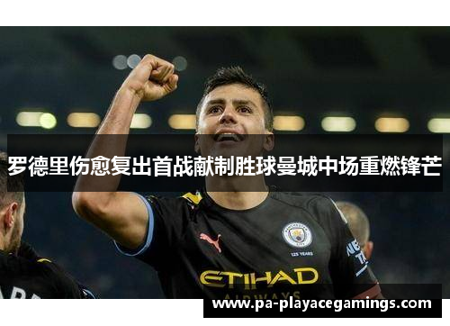 罗德里伤愈复出首战献制胜球曼城中场重燃锋芒 罗德里伤愈复出首战献制胜球曼城中场重燃锋芒