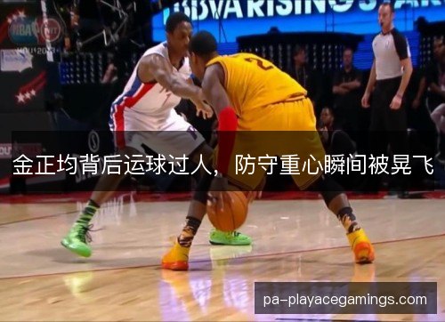 金正均背后运球过人，防守重心瞬间被晃飞