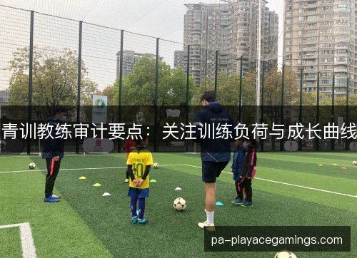 青训教练审计要点：关注训练负荷与成长曲线