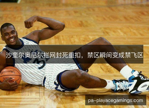 沙奎尔奥尼尔拦网封死重扣,禁区瞬间变成禁飞区 沙奎尔奥尼尔拦网封死重扣,禁区瞬间变成禁飞区