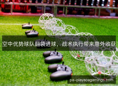 空中优势球队翻袋进球,战术执行带来意外收获 空中优势球队翻袋进球,战术执行带来意外收获