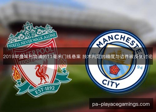 2019年曼城利物浦的11毫米门线悬案 技术判定的精度与边界被反复讨论 2019年曼城利物浦的11毫米门线悬案 技术判定的精度与边界被反复讨论